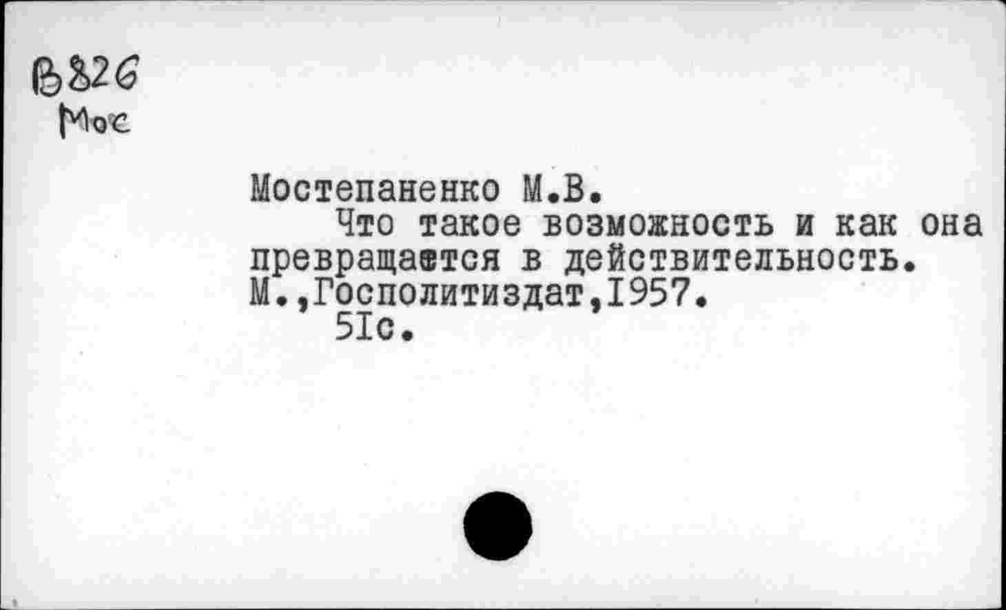 ﻿Кос
Мостепаненко М.В.
Что такое возможность и как она превращается в действительность. М.,Госполитиздат,1957.
51с.